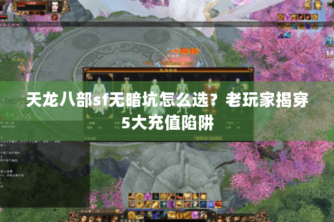 天龙八部sf无暗坑怎么选？老玩家揭穿5大充值陷阱