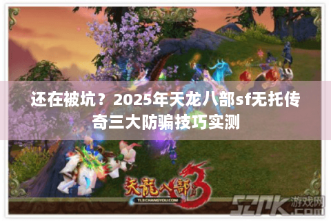 还在被坑？2025年天龙八部sf无托传奇三大防骗技巧实测