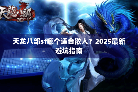 天龙八部sf哪个适合散人?2025最新避坑指南 天龙八部sf哪个适合散人?2025最新避坑指南