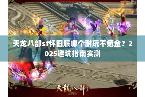 天龙八部sf怀旧服哪个耐玩不氪金？2025避坑指南实测