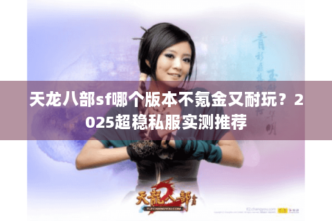 天龙八部sf哪个版本不氪金又耐玩？2025超稳私服实测推荐