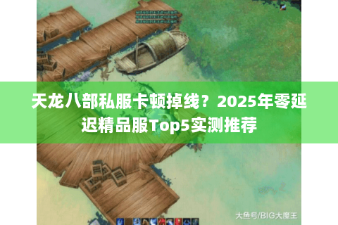 天龙八部私服卡顿掉线？2025年零延迟精品服Top5实测推荐