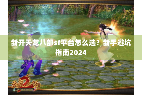 新开天龙八部sf平台怎么选？新手避坑指南2024