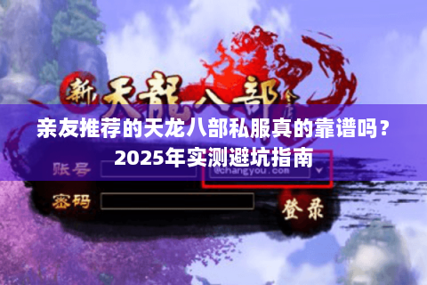 亲友推荐的天龙八部私服真的靠谱吗？2025年实测避坑指南