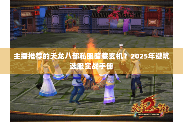 主播推荐的天龙八部私服暗藏玄机？2025年避坑选服实战手册