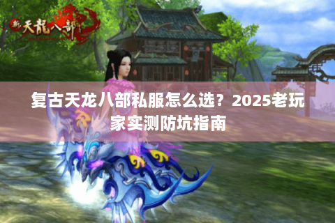 复古天龙八部私服怎么选？2025老玩家实测防坑指南