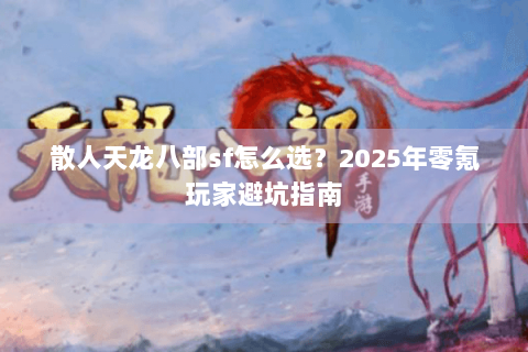 散人天龙八部sf怎么选？2025年零氪玩家避坑指南
