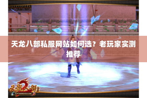 天龙八部私服网站如何选？老玩家实测推荐