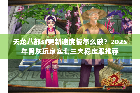 天龙八部sf更新速度慢怎么破？2025年骨灰玩家实测三大稳定服推荐