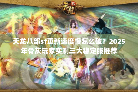 天龙八部sf更新速度慢怎么破？2025年骨灰玩家实测三大稳定服推荐