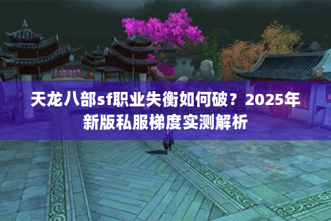 天龙八部sf职业失衡如何破?2025年新版私服梯度实测解析 天龙八部sf职业失衡如何破?2025年新版私服梯度实测解析