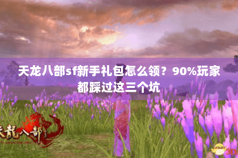 天龙八部sf新手礼包怎么领？90%玩家都踩过这三个坑