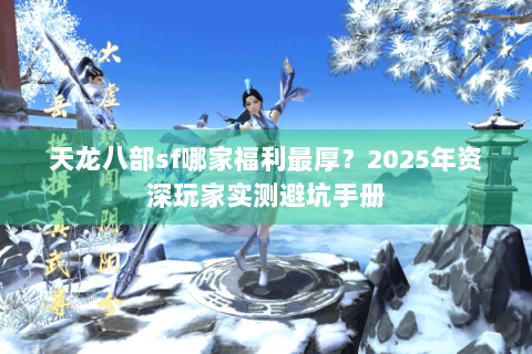天龙八部sf哪家福利最厚？2025年资深玩家实测避坑手册