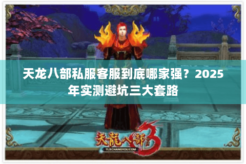 天龙八部私服客服到底哪家强？2025年实测避坑三大套路