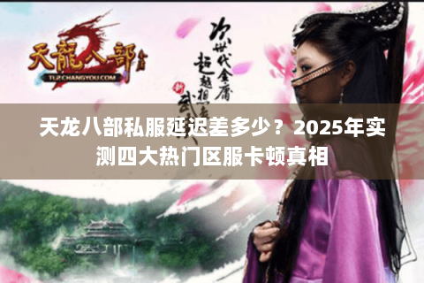 天龙八部私服延迟差多少？2025年实测四大热门区服卡顿真相