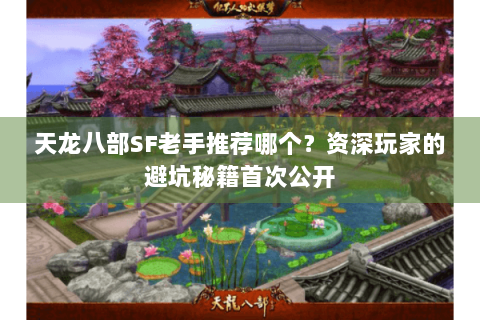 天龙八部SF老手推荐哪个？资深玩家的避坑秘籍首次公开