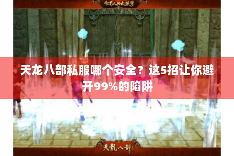天龙八部私服哪个安全？这5招让你避开99%的陷阱
