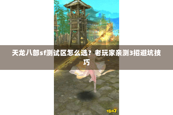 天龙八部sf测试区怎么选？老玩家亲测3招避坑技巧