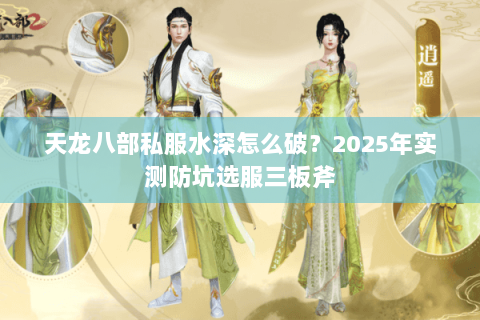 天龙八部私服水深怎么破？2025年实测防坑选服三板斧