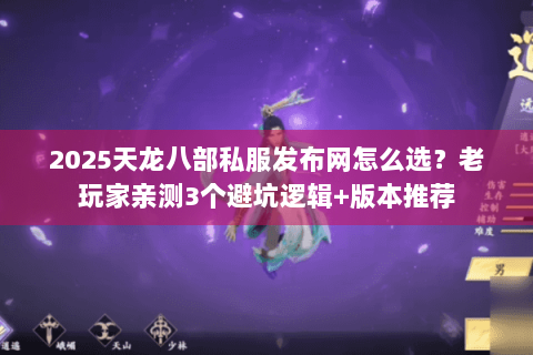 2025天龙八部私服发布网怎么选？老玩家亲测3个避坑逻辑+版本推荐