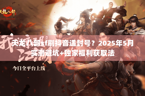 天龙八部sf刷抖音遇封号？2025年5月实测避坑+独家福利获取法