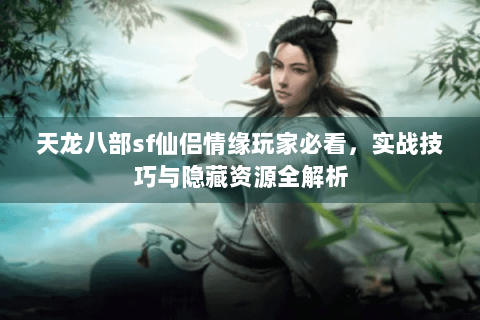 天龙八部sf仙侣情缘玩家必看，实战技巧与隐藏资源全解析