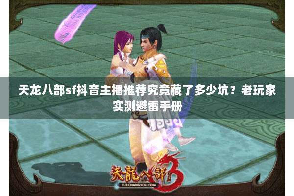 天龙八部sf抖音主播推荐究竟藏了多少坑?老玩家实测避雷手册 天龙八部sf抖音主播推荐究竟藏了多少坑?老玩家实测避雷手册