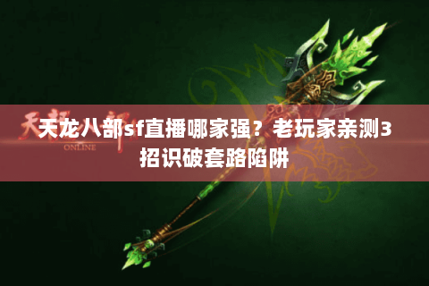 天龙八部sf直播哪家强？老玩家亲测3招识破套路陷阱