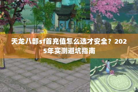 天龙八部sf首充值怎么选才安全？2025年实测避坑指南
