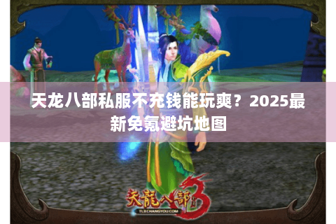 天龙八部私服不充钱能玩爽？2025最新免氪避坑地图
