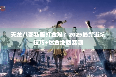 天龙八部私服打金难？2025最新避坑技巧+爆金地图实测