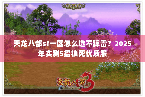 天龙八部sf一区怎么选不踩雷？2025年实测5招锁死优质服