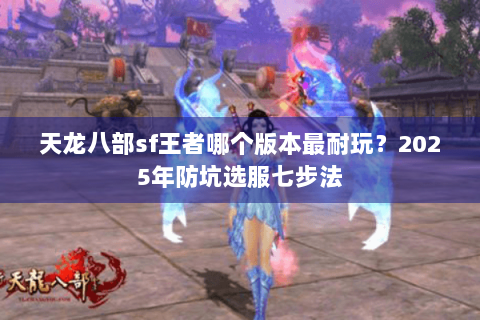 天龙八部sf王者哪个版本最耐玩？2025年防坑选服七步法
