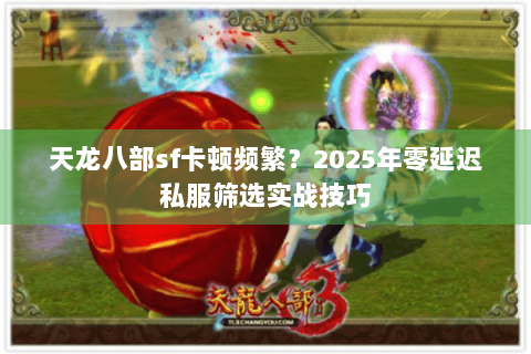 天龙八部sf卡顿频繁？2025年零延迟私服筛选实战技巧