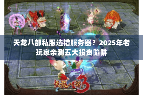 天龙八部私服选错服务器？2025年老玩家亲测五大投资陷阱