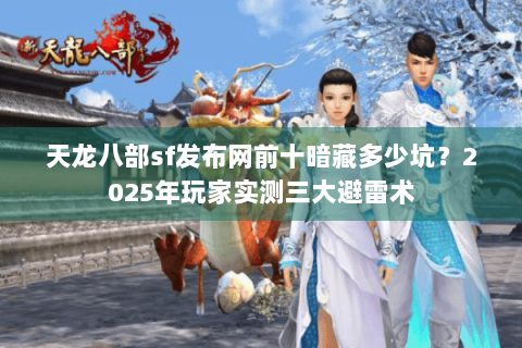 天龙八部sf发布网前十暗藏多少坑？2025年玩家实测三大避雷术