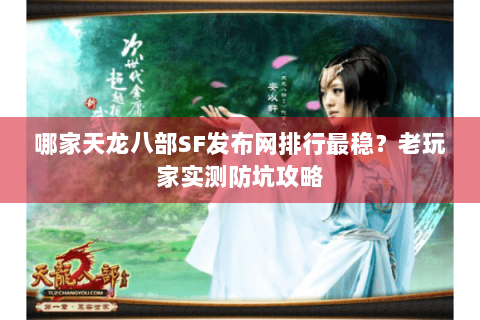 哪家天龙八部SF发布网排行最稳？老玩家实测防坑攻略