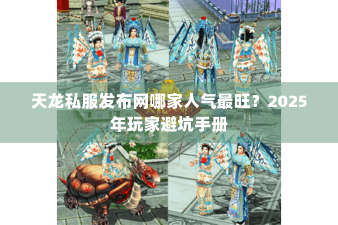 天龙私服发布网哪家人气最旺？2025年玩家避坑手册