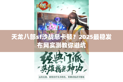 天龙八部sf沙战总卡顿？2025最稳发布网实测教你避坑