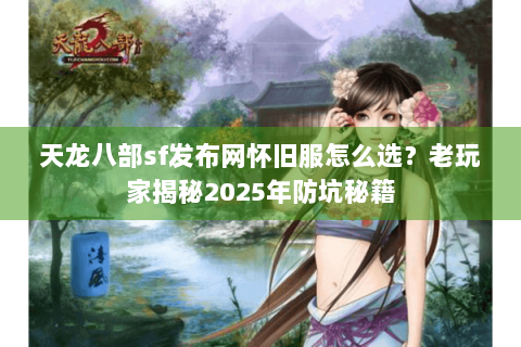 天龙八部sf发布网怀旧服怎么选？老玩家揭秘2025年防坑秘籍