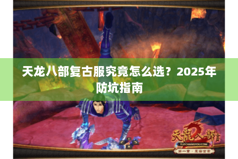 天龙八部复古服究竟怎么选？2025年防坑指南