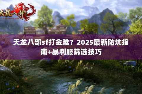 天龙八部sf打金难？2025最新防坑指南+暴利服筛选技巧