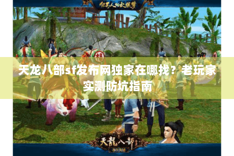 天龙八部sf发布网独家在哪找？老玩家实测防坑指南