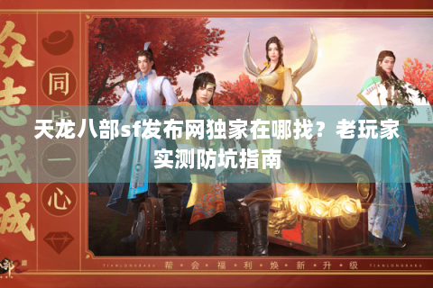 天龙八部sf发布网独家在哪找？老玩家实测防坑指南