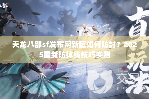天龙八部sf发布网新区如何防封？2025最新防掉线技巧实测