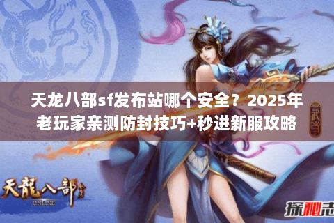 天龙八部sf发布站哪个安全？2025年老玩家亲测防封技巧+秒进新服攻略