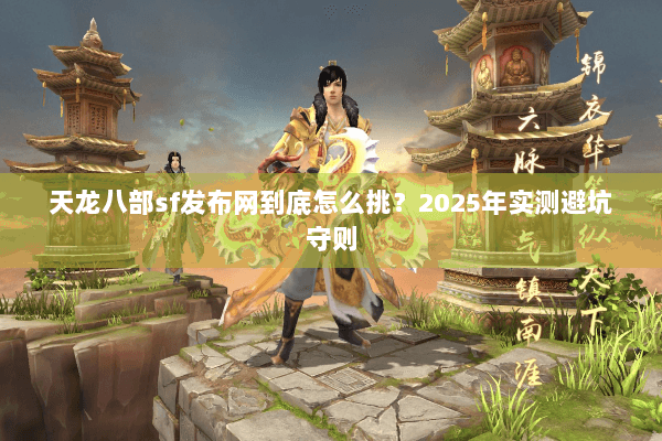 天龙八部sf发布网到底怎么挑？2025年实测避坑守则