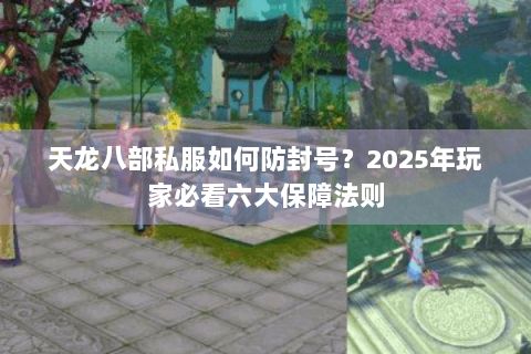 天龙八部私服如何防封号？2025年玩家必看六大保障法则