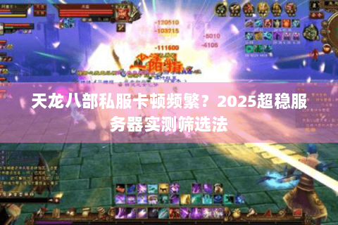 天龙八部私服卡顿频繁？2025超稳服务器实测筛选法