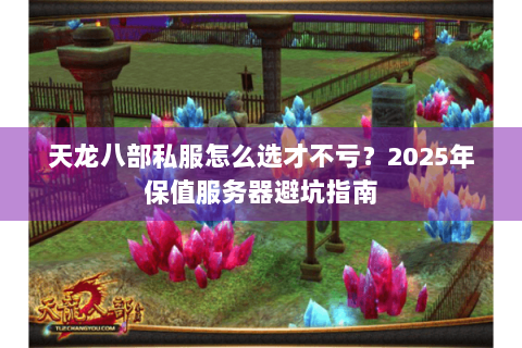 天龙八部私服怎么选才不亏？2025年保值服务器避坑指南